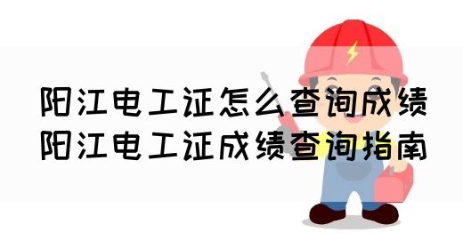 阳江电工证怎么查询成绩（阳江电工证成绩查询指南）