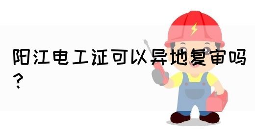 阳江电工证可以异地复审吗？