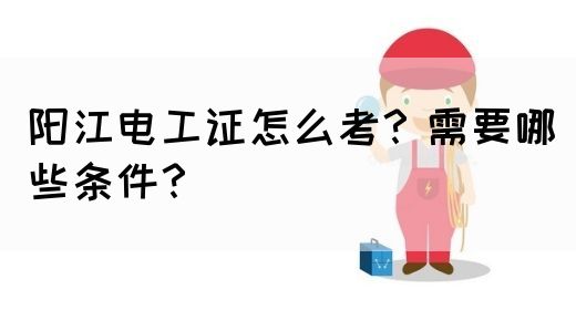 阳江电工证怎么考？需要哪些条件？