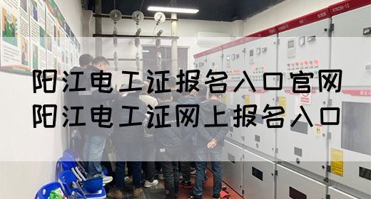 阳江电工证报名入口官网（阳江电工证网上报名入口）