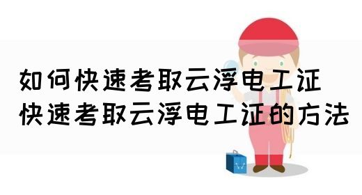 如何快速考取云浮电工证（快速考取云浮电工证的方法）