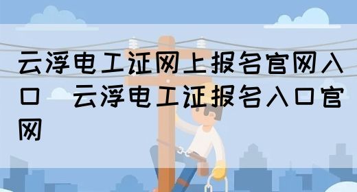 云浮电工证网上报名官网入口（云浮电工证报名入口官网）