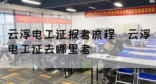 云浮电工证报考流程（云浮电工证去哪里考）