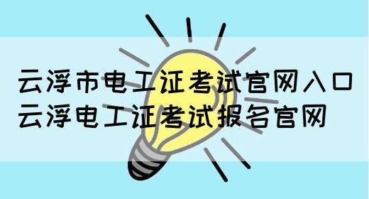 云浮市电工证考试官网入口（云浮电工证考试报名官网）