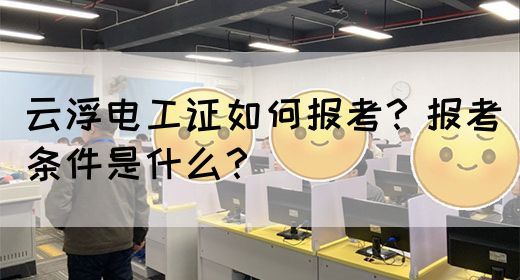 云浮电工证如何报考？报考条件是什么？