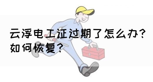 云浮电工证过期了怎么办？如何恢复？(图1)