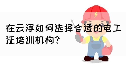 在云浮如何选择合适的电工证培训机构？