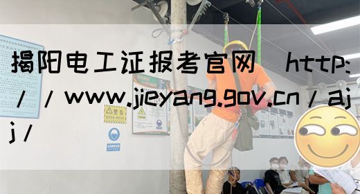 揭阳电工证报考官网（http://www.jieyang.gov.cn/ajj/）