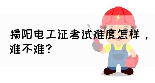 揭阳电工证考试难度怎样，难不难？