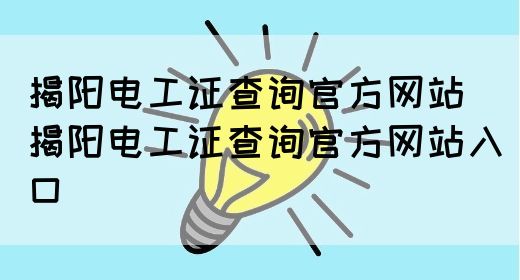 揭阳电工证查询官方网站（揭阳电工证查询官方网站入口）