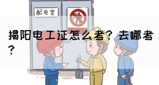 揭阳电工证怎么考？去哪考？(图1)