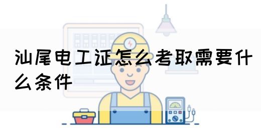 汕尾电工证怎么考取需要什么条件