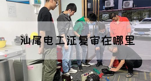 汕尾电工证复审在哪里(图1)