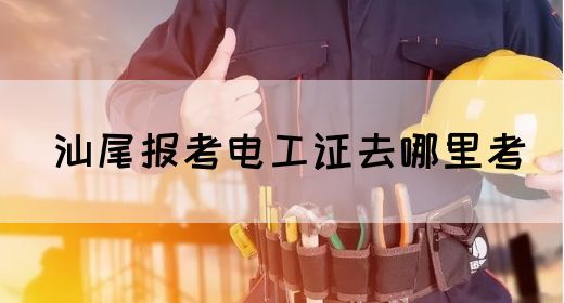 汕尾报考电工证去哪里考