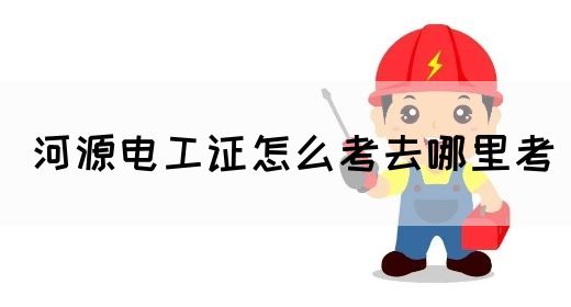 河源电工证怎么考去哪里考