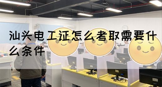 汕头电工证怎么考取需要什么条件