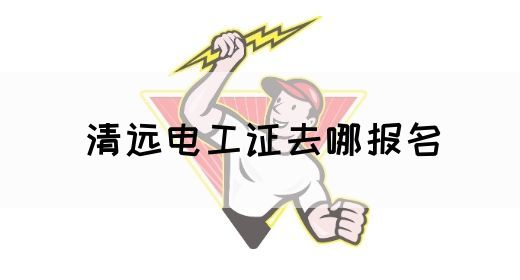 清远电工证去哪报名