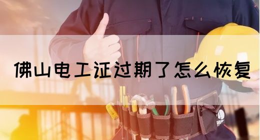 佛山电工证过期了怎么恢复