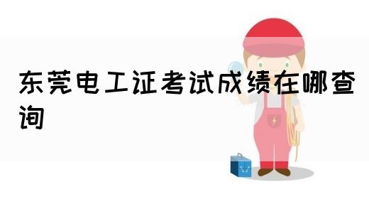 东莞电工证考试成绩在哪查询(图1)