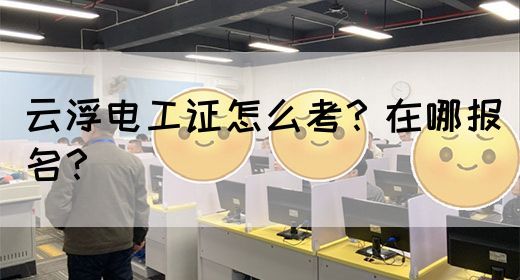 云浮电工证要怎么考？在哪报名？