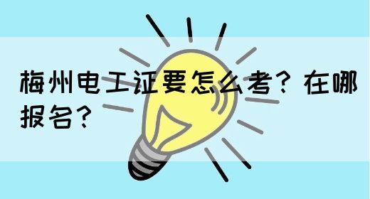 梅州电工证要怎么考？在哪报名？