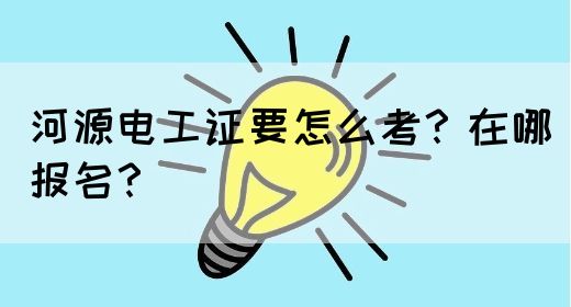 河源电工证要怎么考？在哪报名？