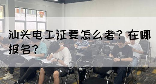 汕头电工证要怎么考？在哪报名？