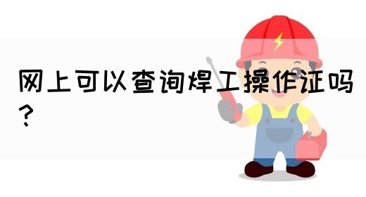 网上可以查询焊工操作证吗？(图1)