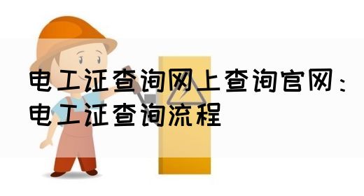 电工证查询网上查询官网：电工证查询流程