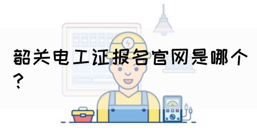 韶关电工证报名官网是哪个？