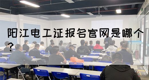 阳江电工证报名官网是哪个？