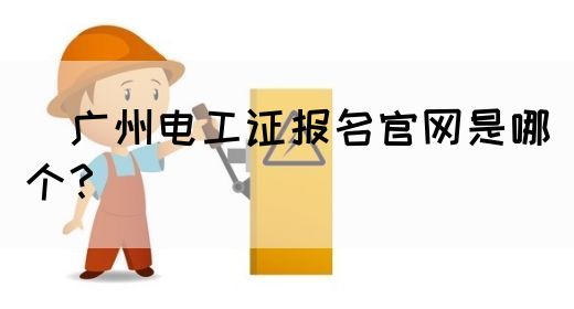 ​广州电工证报名官网是哪个？