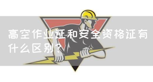 高空作业证和安全资格证有什么区别？(图1)