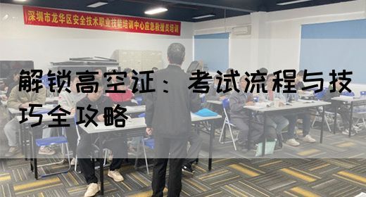 解锁高空证：考试流程与技巧全攻略