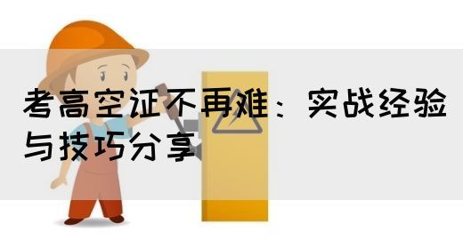 考高空证不再难：实战经验与技巧分享