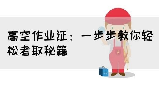 高空作业证：一步步教你轻松考取秘籍