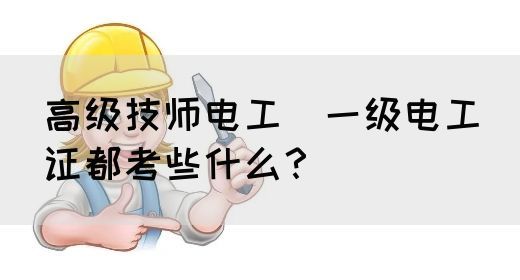 高级技师电工（一级电工）证都考些什么？(图1)