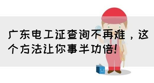 广东电工证查询不再难，这个方法让你事半功倍！(图1)