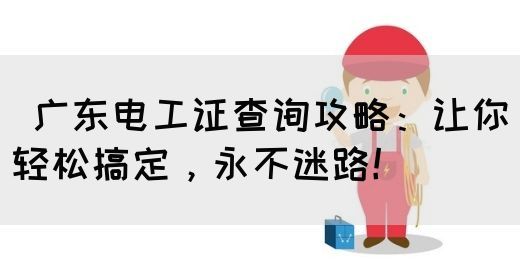 广东电工证查询攻略：让你轻松搞定，永不迷路！(图1)