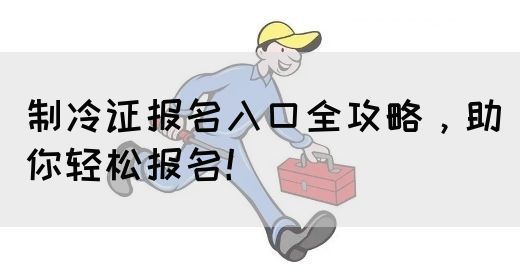 制冷证报名入口全攻略，助你轻松报名！