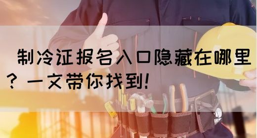 制冷证报名入口隐藏在哪里？一文带你找到！