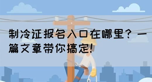 制冷证报名入口在哪里？一篇文章带你搞定！(图1)