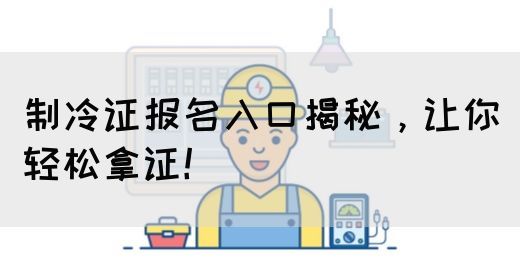 制冷证报名入口揭秘，让你轻松拿证！(图1)