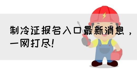 制冷证报名入口最新消息，一网打尽！(图1)