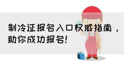 制冷证报名入口权威指南，助你成功报名！(图1)