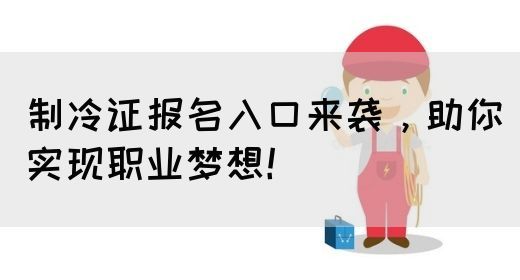 制冷证报名入口来袭，助你实现职业梦想！(图1)