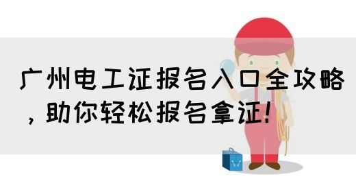 广州电工证报名入口全攻略，助你轻松报名拿证！