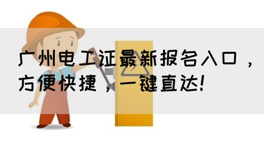 广州电工证最新报名入口，方便快捷，一键直达！