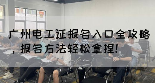 广州电工证报名入口全攻略，报名方法轻松拿捏！