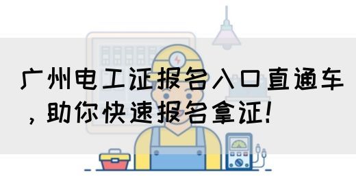 广州电工证报名入口直通车，助你快速报名拿证！